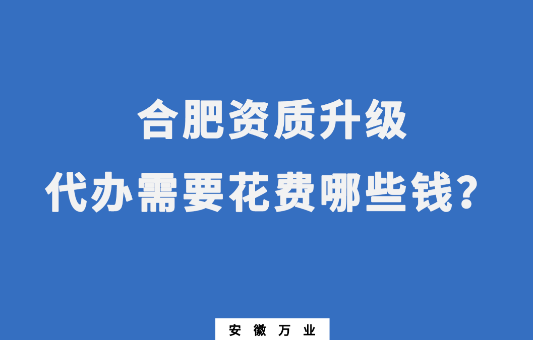 合肥資質(zhì)升級(jí)代辦需要花費(fèi)哪些錢？