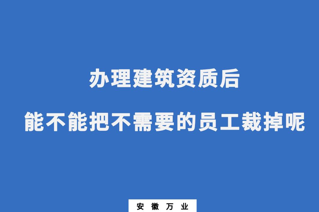 辦理建筑資質(zhì)后，能不能把不需要的員工裁掉呢